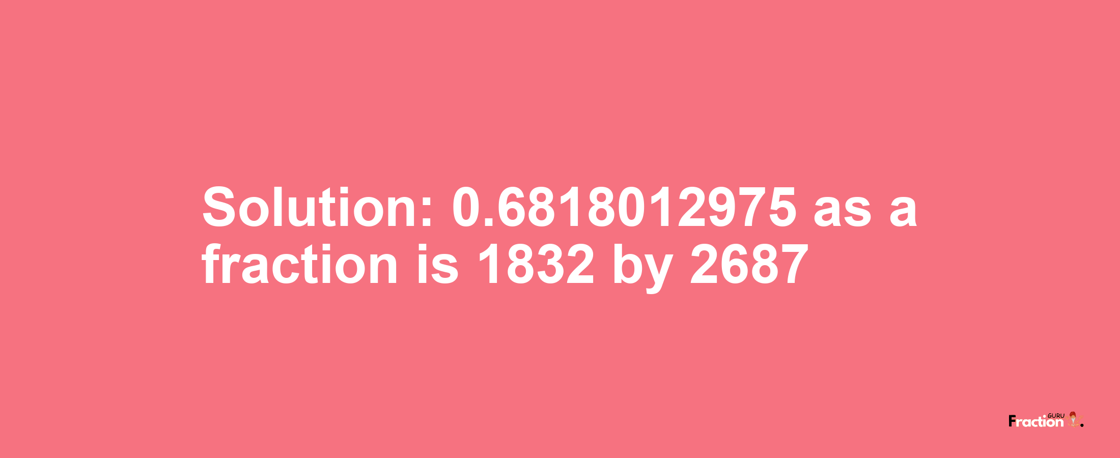 Solution:0.6818012975 as a fraction is 1832/2687